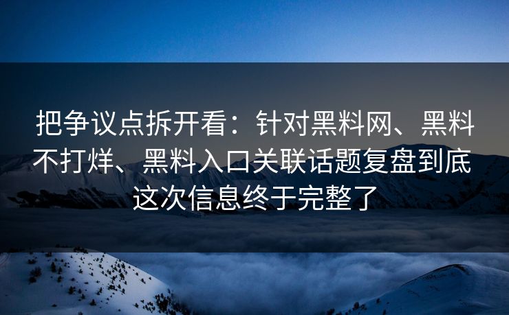 把争议点拆开看：针对<strong>黑料网</strong>、黑料不打烊、黑料入口关联话题复盘到底 这次信息终于完整了