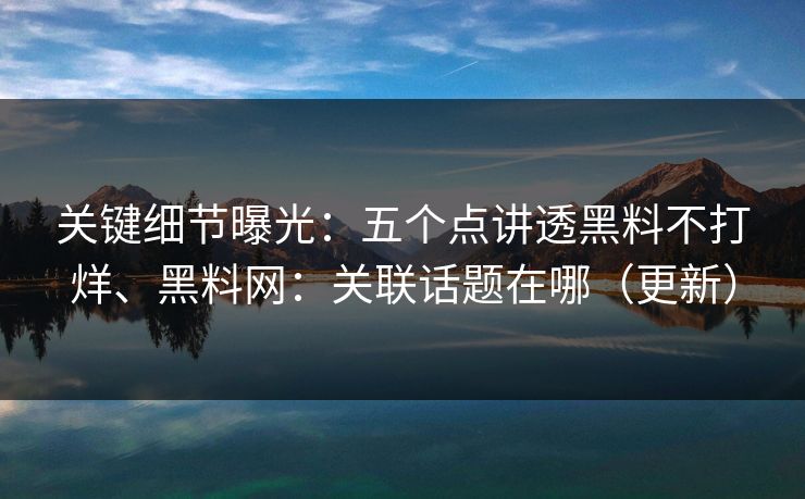 关键细节曝光：五个点讲透黑料不打烊、黑料网：关联话题在哪（更新）