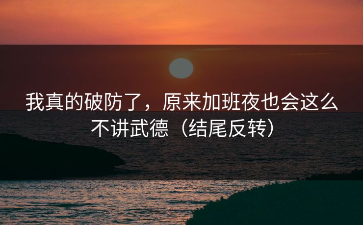 我真的破防了，原来加班夜也会这么不讲武德（结尾反转）