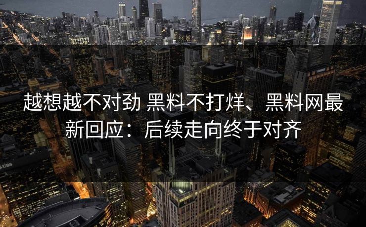 越想越不对劲 黑料不打烊、黑料网最新回应：后续走向终于对齐