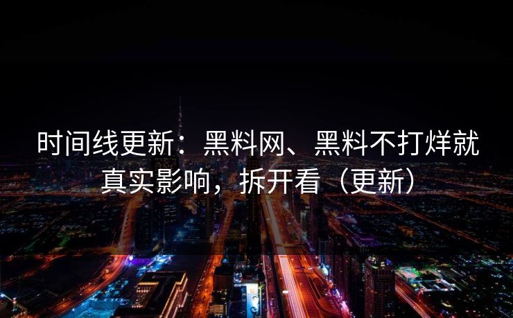 时间线更新：黑料网、黑料不打烊就真实影响，拆开看（更新）