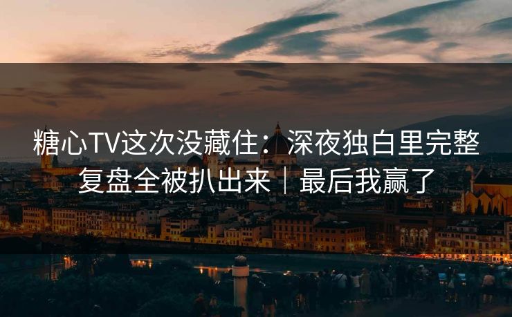 糖心TV这次没藏住：深夜独白里完整复盘全被扒出来｜最后我赢了