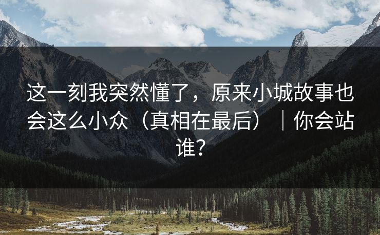 这一刻我突然懂了，原来小城故事也会这么小众（真相在最后）｜你会站谁？