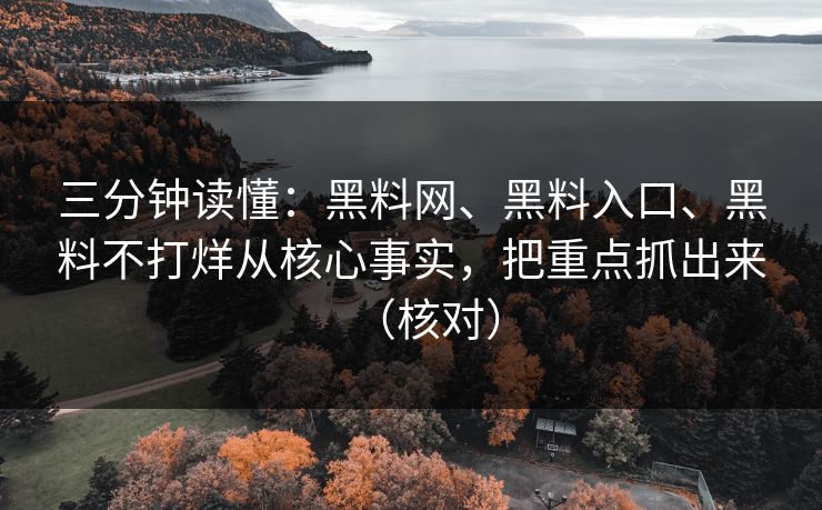 三分钟读懂：黑料网、黑料入口、黑料不打烊从核心事实，把重点抓出来（核对）