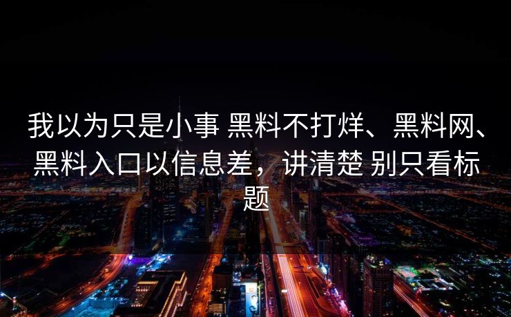 我以为只是小事 黑料不打烊、黑料网、黑料入口以信息差，讲清楚 别只看标题