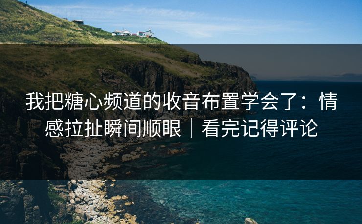 我把糖心频道的收音布置学会了：情感拉扯瞬间顺眼｜看完记得评论
