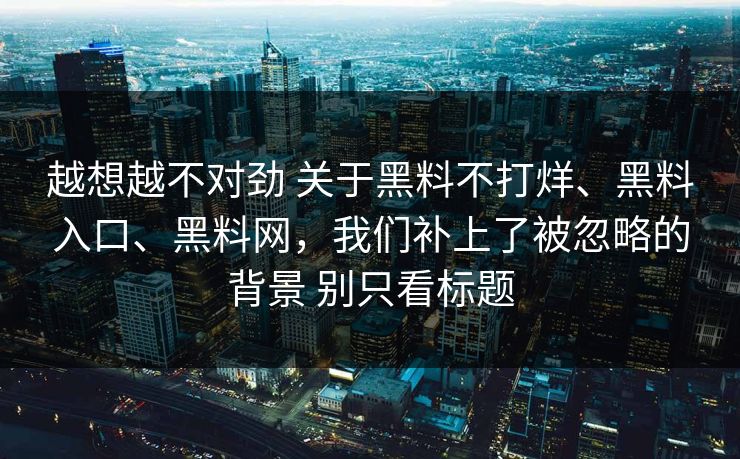 越想越不对劲 关于黑料不打烊、黑料入口、<strong>黑料网</strong>，我们补上了被忽略的背景 别只看标题