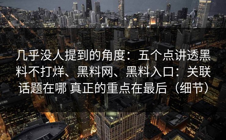 几乎没人提到的角度：五个点讲透黑料不打烊、<strong>黑料网</strong>、黑料入口：关联话题在哪 真正的重点在最后（细节）