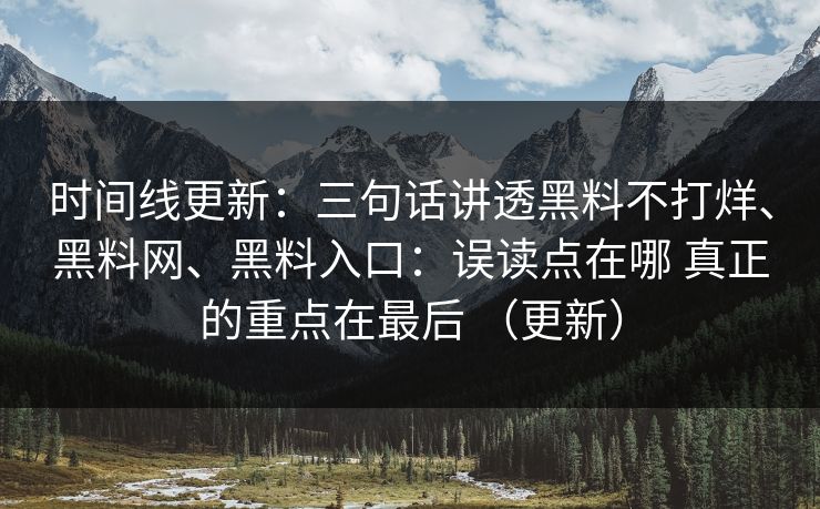 时间线更新：三句话讲透黑料不打烊、<strong>黑料网</strong>、黑料入口：误读点在哪 真正的重点在最后 （更新）