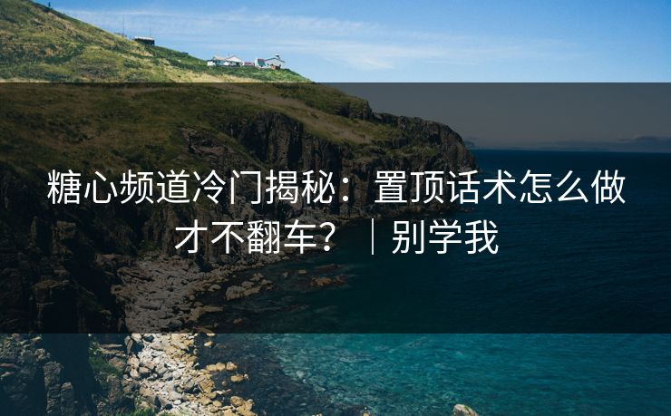 糖心频道冷门揭秘：置顶话术怎么做才不翻车？｜别学我