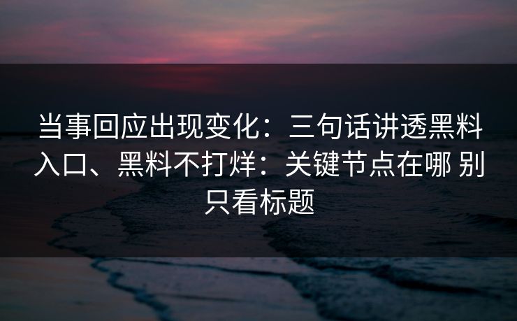 当事回应出现变化：三句话讲透黑料入口、黑料不打烊：关键节点在哪 别只看标题