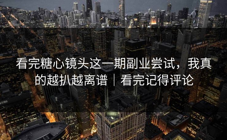 看完糖心镜头这一期副业尝试，我真的越扒越离谱｜看完记得评论