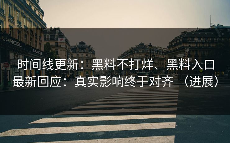 时间线更新：黑料不打烊、黑料入口最新回应：真实影响终于对齐 （进展）