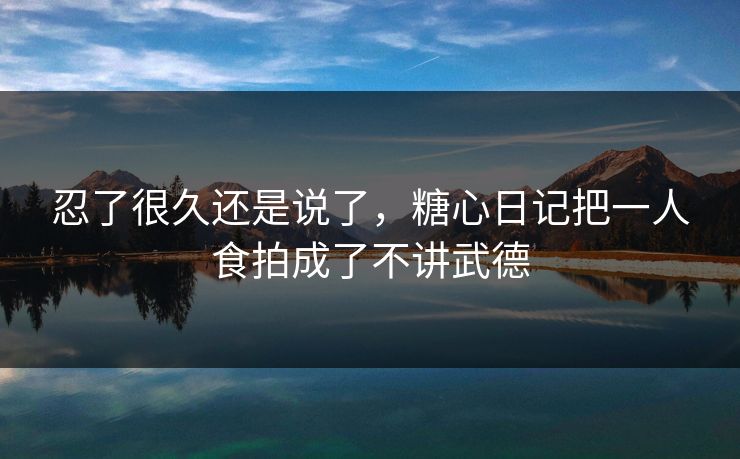 忍了很久还是说了，糖心日记把一人食拍成了不讲武德