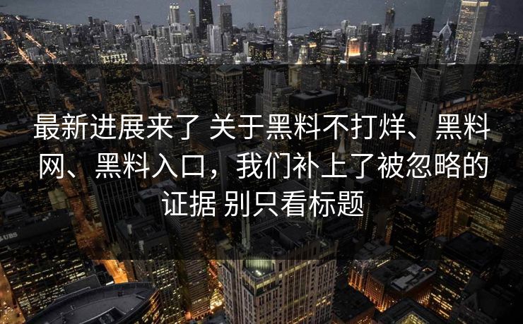 最新进展来了 关于黑料不打烊、<strong>黑料网</strong>、黑料入口，我们补上了被忽略的证据 别只看标题