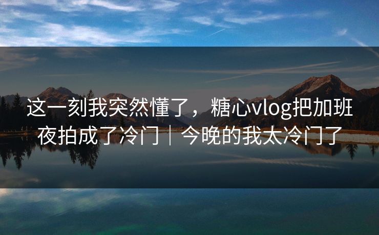 这一刻我突然懂了，糖心vlog把加班夜拍成了冷门｜今晚的我太冷门了