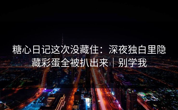 糖心日记这次没藏住：深夜独白里隐藏彩蛋全被扒出来｜别学我