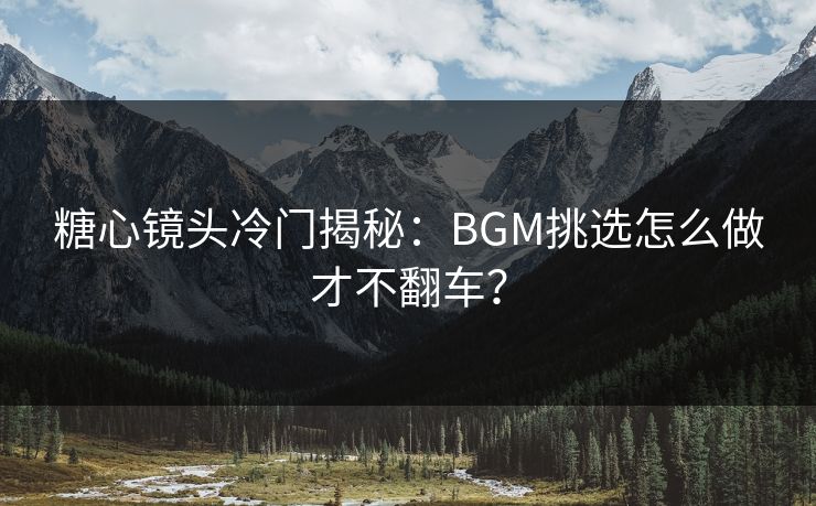 糖心镜头冷门揭秘：BGM挑选怎么做才不翻车？