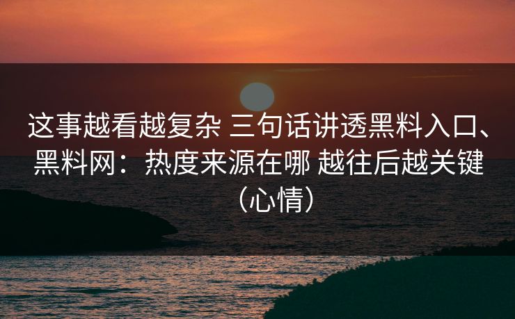 这事越看越复杂 三句话讲透黑料入口、黑料网：热度来源在哪 越往后越关键（心情）