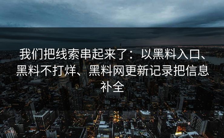 我们把线索串起来了：以黑料入口、黑料不打烊、黑料网更新记录把信息补全