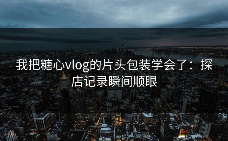 我把糖心vlog的片头包装学会了：探店记录瞬间顺眼