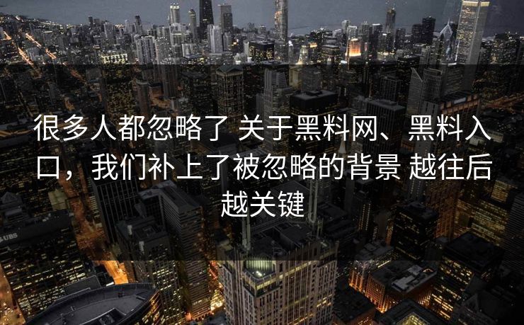很多人都忽略了 关于黑料网、黑料入口，我们补上了被忽略的背景 越往后越关键