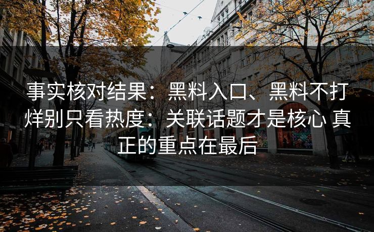 事实核对结果：黑料入口、黑料不打烊别只看热度：关联话题才是核心 真正的重点在最后