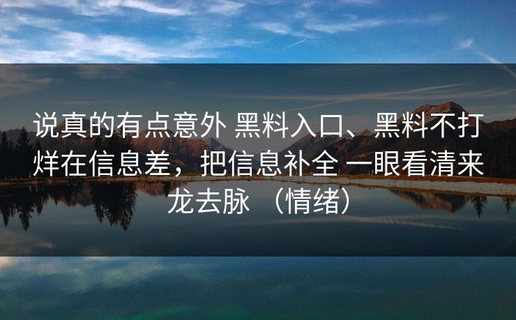 说真的有点意外 黑料入口、黑料不打烊在信息差，把信息补全 一眼看清来龙去脉 （情绪）