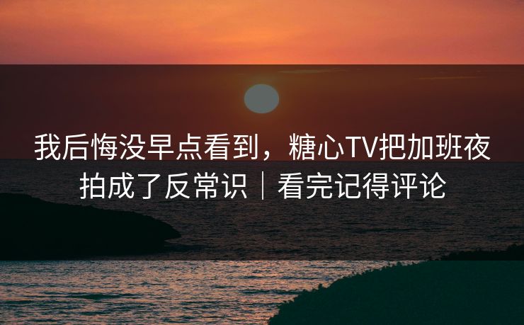 我后悔没早点看到，糖心TV把加班夜拍成了反常识｜看完记得评论