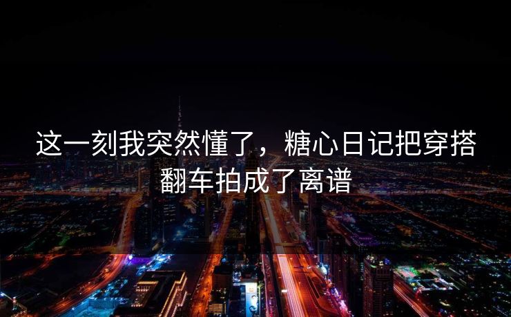 这一刻我突然懂了，糖心日记把穿搭翻车拍成了离谱