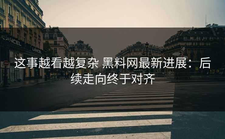 这事越看越复杂 <strong>黑料网</strong>最新进展：后续走向终于对齐
