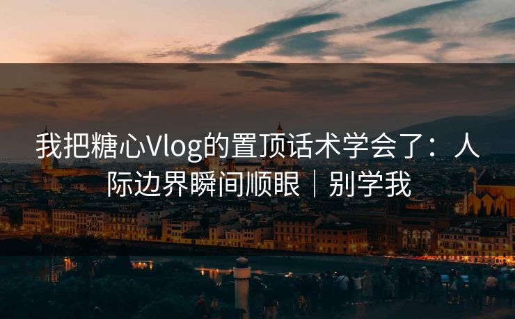 我把糖心Vlog的置顶话术学会了：人际边界瞬间顺眼｜别学我