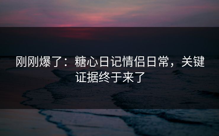 刚刚爆了：糖心日记情侣日常，关键证据终于来了