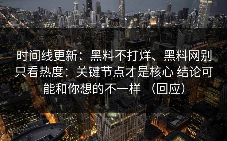 时间线更新：黑料不打烊、<strong>黑料网</strong>别只看热度：关键节点才是核心 结论可能和你想的不一样 （回应）