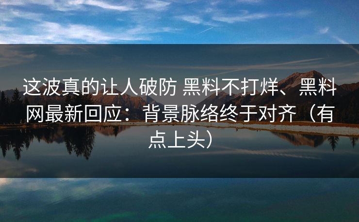 这波真的让人破防 黑料不打烊、<strong>黑料网</strong>最新回应：背景脉络终于对齐（有点上头）