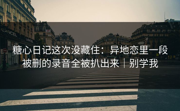 糖心日记这次没藏住：异地恋里一段被删的录音全被扒出来｜别学我