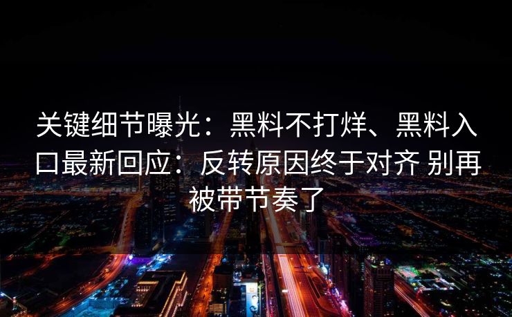 关键细节曝光：黑料不打烊、黑料入口最新回应：反转原因终于对齐 别再被带节奏了