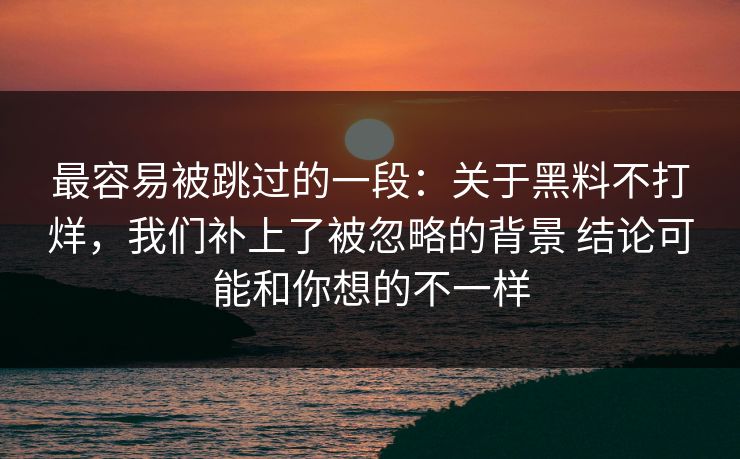 最容易被跳过的一段：关于黑料不打烊，我们补上了被忽略的背景 结论可能和你想的不一样