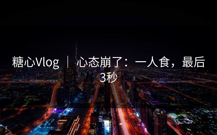 糖心Vlog ｜ 心态崩了：一人食，最后3秒