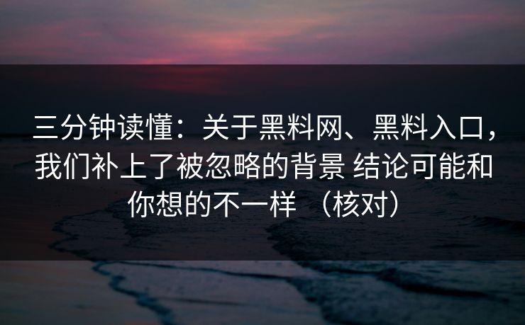 三分钟读懂：关于<strong>黑料网</strong>、黑料入口，我们补上了被忽略的背景 结论可能和你想的不一样 （核对）