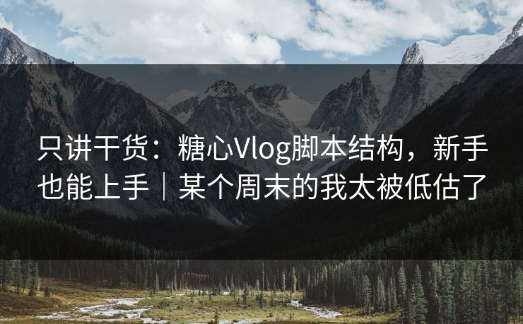 只讲干货：糖心Vlog脚本结构，新手也能上手｜某个周末的我太被低估了