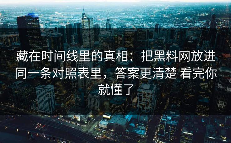 藏在时间线里的真相：把<strong>黑料网</strong>放进同一条对照表里，答案更清楚 看完你就懂了