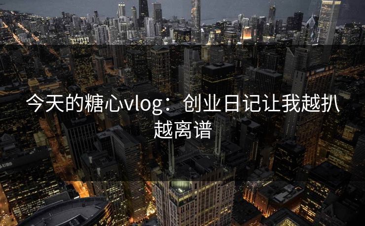 今天的糖心vlog：创业日记让我越扒越离谱
