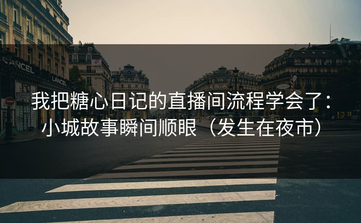 我把糖心日记的直播间流程学会了：小城故事瞬间顺眼（发生在夜市）