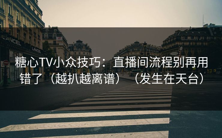 糖心TV小众技巧：直播间流程别再用错了（越扒越离谱）（发生在天台）