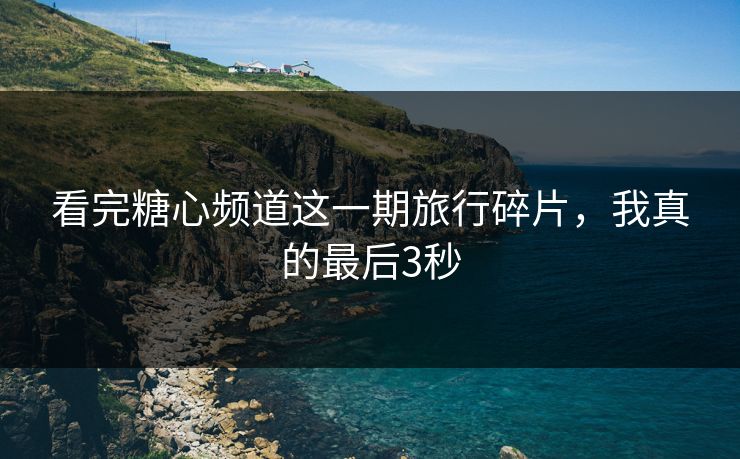看完糖心频道这一期旅行碎片，我真的最后3秒