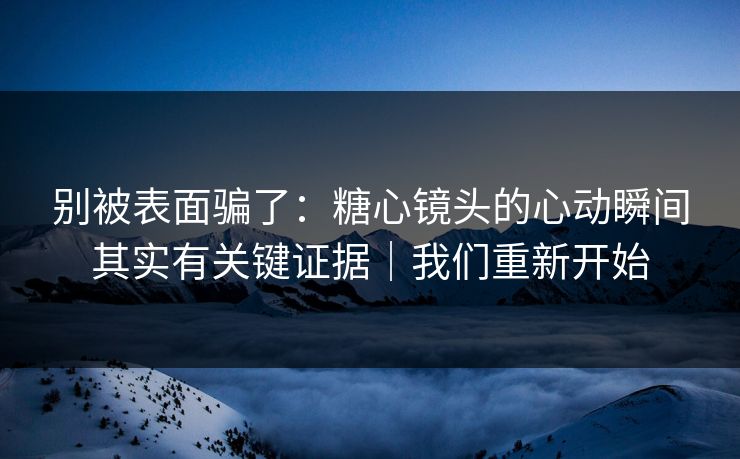 别被表面骗了：糖心镜头的心动瞬间其实有关键证据｜我们重新开始