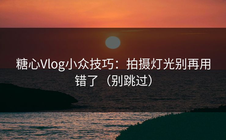 糖心Vlog小众技巧：拍摄灯光别再用错了（别跳过）
