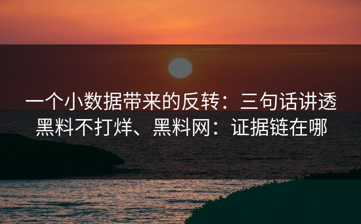 一个小数据带来的反转：三句话讲透黑料不打烊、<strong>黑料网</strong>：证据链在哪