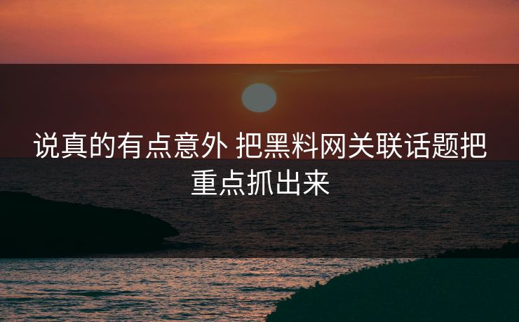 说真的有点意外 把<strong>黑料网</strong>关联话题把重点抓出来